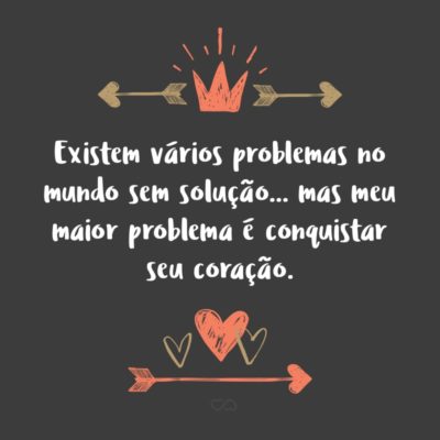 Frase de Amor - Existem vários problemas no mundo sem solução… mas meu maior problema é conquistar seu coração.