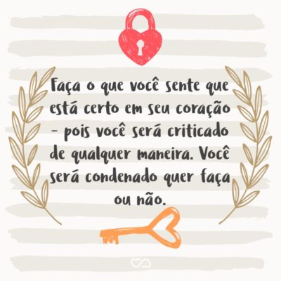 Faça o que você sente que está certo em seu coração – pois você será criticado de qualquer maneira. Você será condenado quer faça ou não.