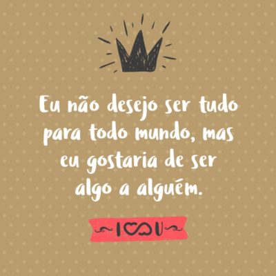 Frase de Amor - Eu não desejo ser tudo para todo mundo, mas eu gostaria de ser algo a alguém.