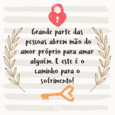 Frase de Amor - Grande parte das pessoas abrem mão do amor próprio para amar alguém. E este é o caminho para o sofrimento!
