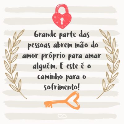 Grande parte das pessoas abrem mão do amor próprio para amar alguém. E este é o caminho para o sofrimento!