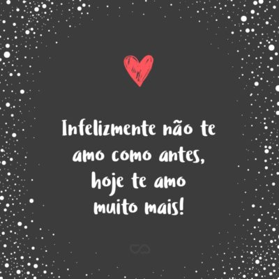 Frase de Amor - Infelizmente não te amo como antes, hoje te amo muito mais!