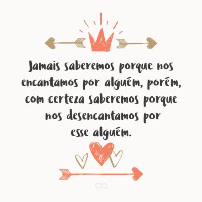 Frase de Amor - Jamais saberemos porque nos encantamos por alguém, porém, com certeza saberemos porque nos desencantamos por esse alguém.