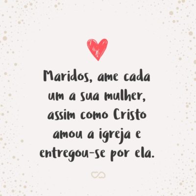 Maridos, ame cada um a sua mulher, assim como Cristo amou a igreja e entregou-se por ela. (Efésios 5:25)