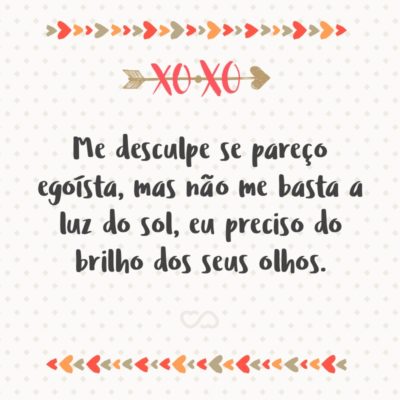 Frase de Amor - Me desculpe se pareço egoísta, mas não me basta a luz do sol, eu preciso do brilho dos seus olhos.