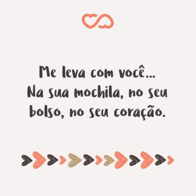 Frase de Amor - Me leva com você… Na sua mochila, no seu bolso, no seu coração.