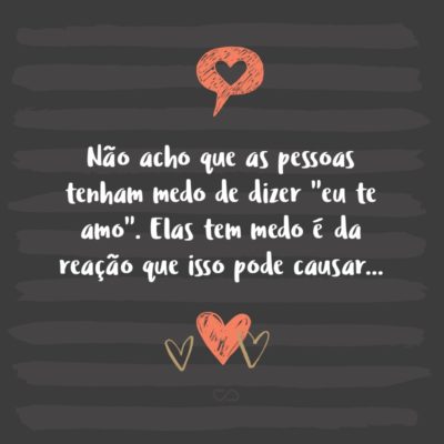 Frase de Amor - Não acho que as pessoas tenham medo de dizer “eu te amo”. Elas tem medo é da reação que isso pode causar…