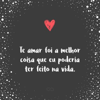 Frase de Amor - Te amar foi a melhor coisa que eu poderia ter feito na vida.