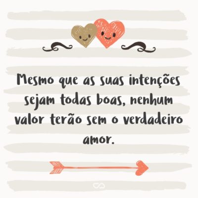 Frase de Amor - Mesmo que as suas intenções sejam todas boas, nenhum valor terão sem o verdadeiro amor.