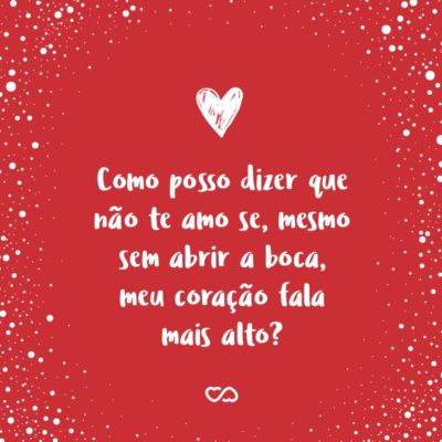 Frase de Amor - Como posso dizer que não te amo se, mesmo sem abrir a boca, meu coração fala mais alto?