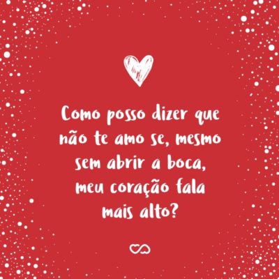 Frase de Amor - Como posso dizer que não te amo se, mesmo sem abrir a boca, meu coração fala mais alto?