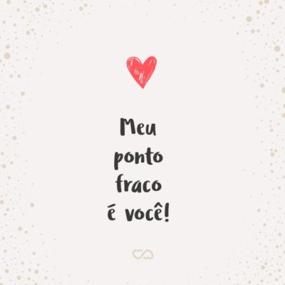 Frase de Amor - Meu ponto fraco é você!