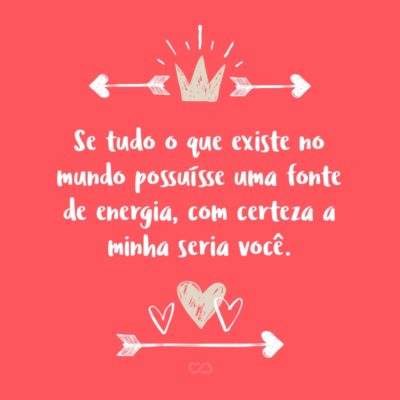 Frase de Amor - Se tudo o que existe no mundo possuísse uma fonte de energia, com certeza a minha seria você.