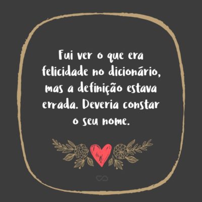 Frase de Amor - Fui ver o que era felicidade no dicionário, mas a definição estava errada. Deveria constar o seu nome.