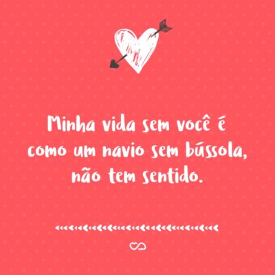 Frase de Amor - Minha vida sem você é como um navio sem bússola, não tem sentido.