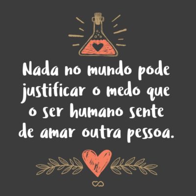 Frase de Amor - Nada no mundo pode justificar o medo que o ser humano sente de amar outra pessoa.