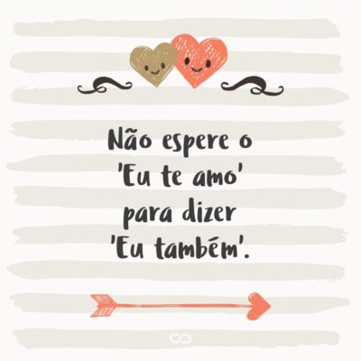 Frase de Amor - Não espere o ‘Eu te amo’ para dizer ‘Eu também’.