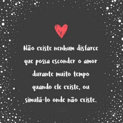 Não existe nenhum disfarce que possa esconder o amor durante muito tempo quando ele existe, ou simulá-lo onde não existe.