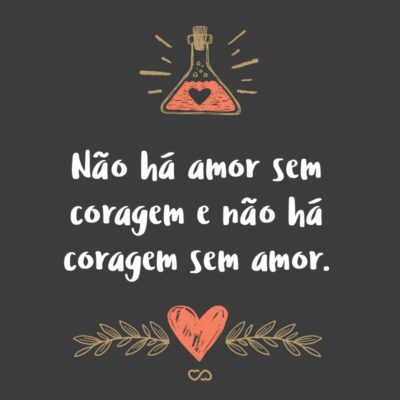 Não há amor sem coragem e não há coragem sem amor.