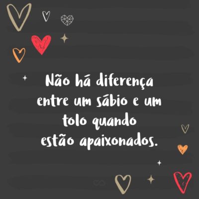 Frase de Amor - Não há diferença entre um sábio e um tolo quando estão apaixonados.