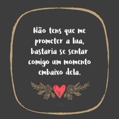 Frase de Amor - Não tens que me prometer a lua, bastaria se sentar comigo um momento embaixo dela.