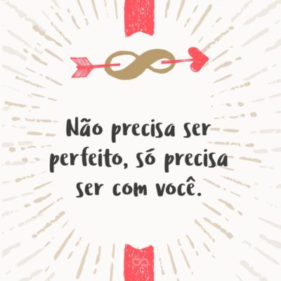 Frase de Amor - Não precisa ser perfeito, só precisa ser com você.