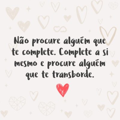 Frase de Amor - Não procure alguém que te complete. Complete a si mesmo e procure alguém que te transborde.