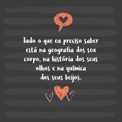 Frase de Amor - Não sei porque estudei na vida, se tudo o que eu preciso saber está na geografia dos seu corpo, na história dos seus olhos e na química dos seus beijos.