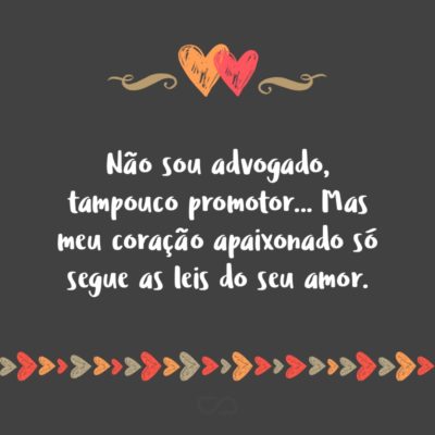 Não sou advogado, tampouco promotor… Mas meu coração apaixonado só segue as leis do seu amor.