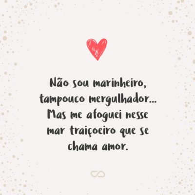 Frase de Amor - Não sou marinheiro, tampouco mergulhador… Mas me afoguei nesse mar traiçoeiro que se chama amor.