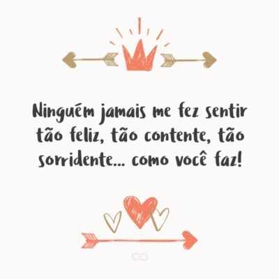 Frase de Amor - Ninguém jamais me fez sentir tão feliz, tão contente, tão sorridente… como você faz!