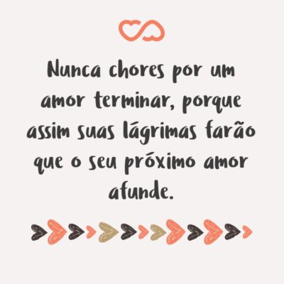 Frase de Amor - Nunca chores por um amor terminar, porque assim suas lágrimas farão que o seu próximo amor afunde.