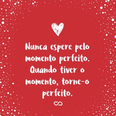 Frase de Amor - Nunca espere pelo momento perfeito. Quando tiver o momento, torne-o perfeito.