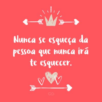 Frase de Amor - Nunca se esqueça da pessoa que nunca irá te esquecer.