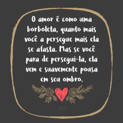 Frase de Amor - O amor é como uma borboleta, quanto mais você a persegue mais ela se afasta. Mas se você para de persegui-la, ela vem e suavemente pousa em seu ombro.