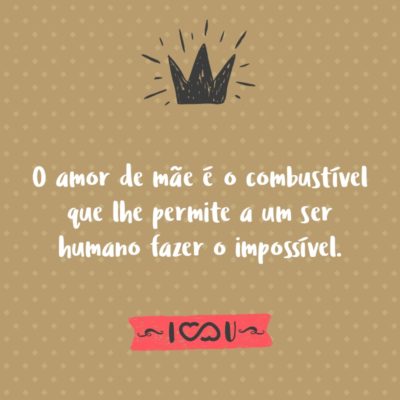 Frase de Amor - O amor de mãe é o combustível que lhe permite a um ser humano fazer o impossível.