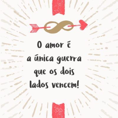 O amor é a única guerra que os dois lados vencem!