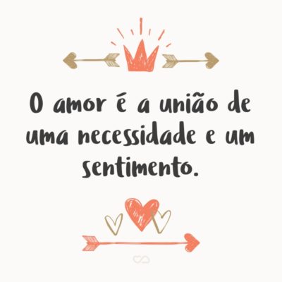 Frase de Amor - O amor é a união de uma necessidade e um sentimento.