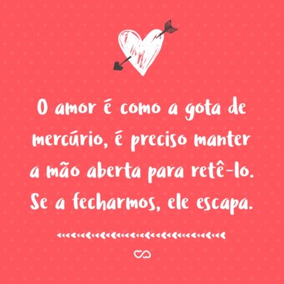 Frase de Amor - O amor é como a gota de mercúrio, é preciso manter a mão aberta para retê-lo. Se a fecharmos, ele escapa.