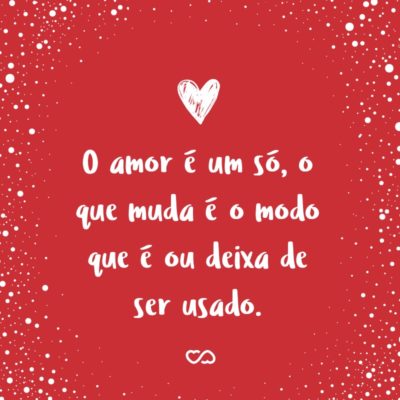 Frase de Amor - O amor é um só, o que muda é o modo que é ou deixa de ser usado.