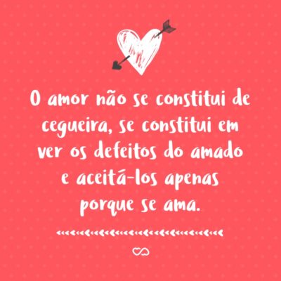 O amor não se constitui de cegueira, se constitui em ver os defeitos do amado e aceitá-los apenas porque se ama.