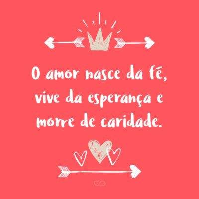 Frase de Amor - O amor nasce da fé, vive da esperança e morre de caridade.