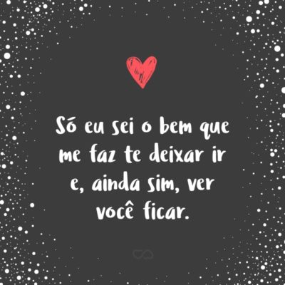 Frase de Amor - Só eu sei o bem que me faz te deixar ir e, ainda sim, ver você ficar.