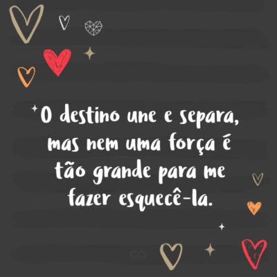 Frase de Amor - O destino une e separa, mas nem uma força é tão grande para me fazer esquecê-la.