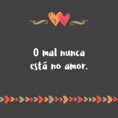 Frase de Amor - O mal nunca está no amor.