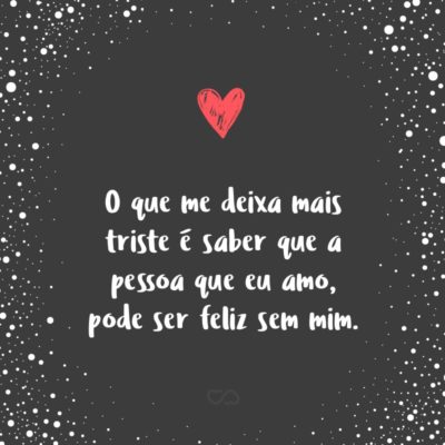 Frase de Amor - O que me deixa mais triste é saber que a pessoa que eu amo, pode ser feliz sem mim.