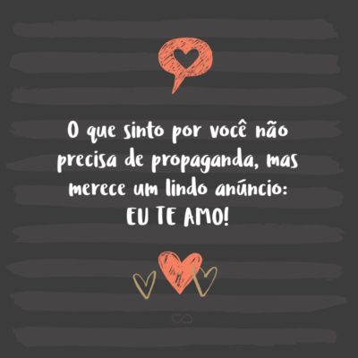 Frase de Amor - O que sinto por você não precisa de propaganda, mas merece um lindo anúncio: EU TE AMO!