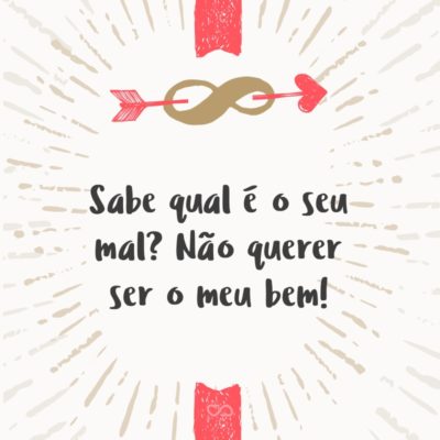 Frase de Amor - Sabe qual é o seu mal? Não querer ser o meu bem!