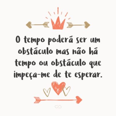 O tempo poderá ser um obstáculo mas não há tempo ou obstáculo que impeça-me de te esperar.