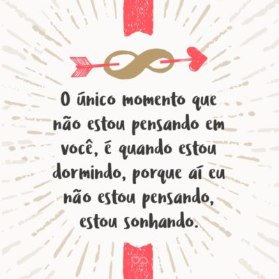 Frase de Amor - O único momento que não estou pensando em você, é quando estou dormindo, porque aí eu não estou pensando, estou sonhando.